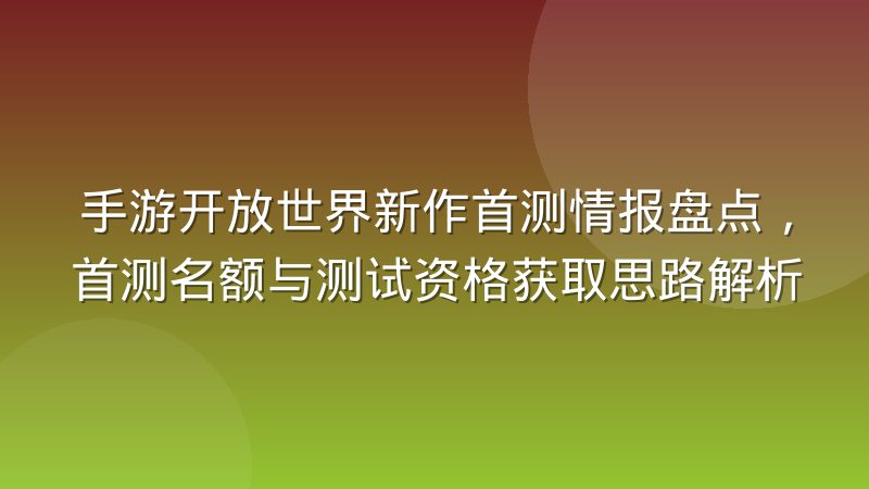 手游开放世界新作首测情报盘点，首测名额与测试资格获取思路解析