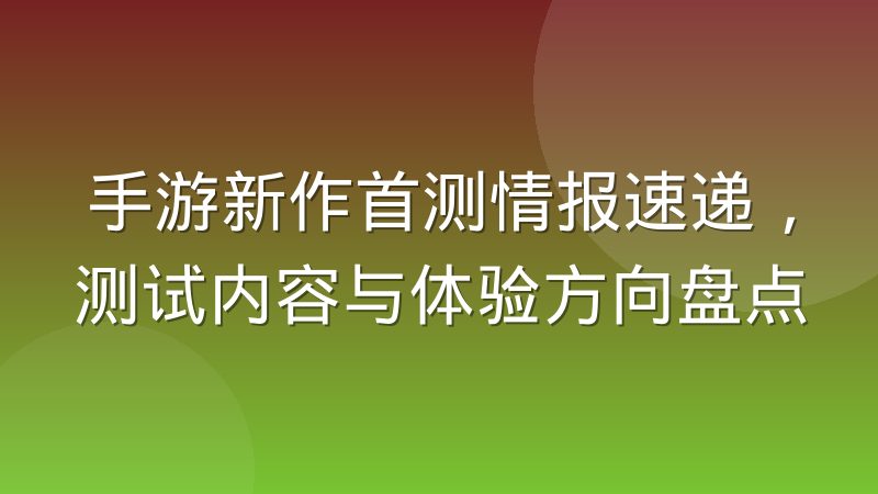 手游新作首测情报速递,测试内容与体验方向盘点